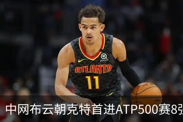 中网布云朝克特首进ATP500赛8强 张帅晋级16强
