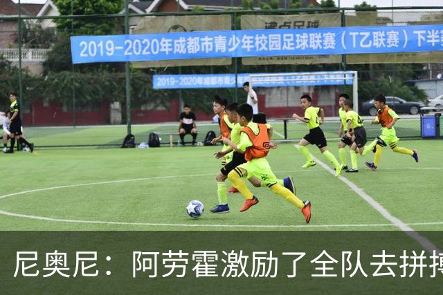 尼奥尼：阿劳霍激励了全队去拼搏；我会珍惜上场的每一分钟
