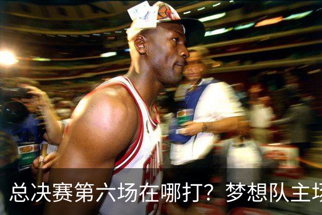 总决赛第六场在哪打？梦想队主场被一场NBA比赛占了