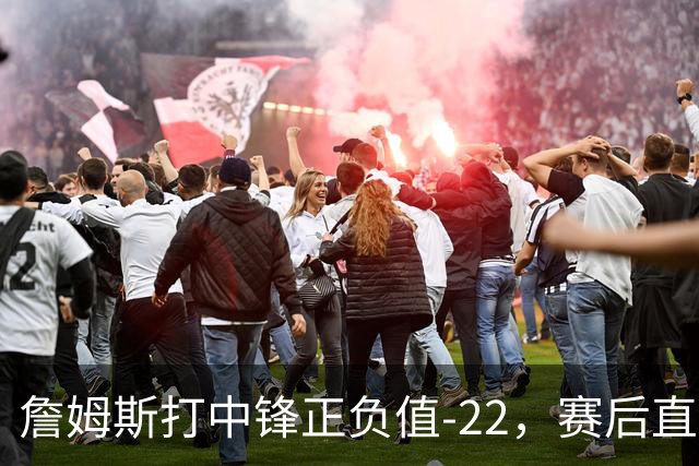 詹姆斯打中锋正负值-22，赛后直言：我们那边有个MVP